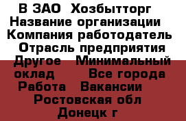 В ЗАО "Хозбытторг › Название организации ­ Компания-работодатель › Отрасль предприятия ­ Другое › Минимальный оклад ­ 1 - Все города Работа » Вакансии   . Ростовская обл.,Донецк г.